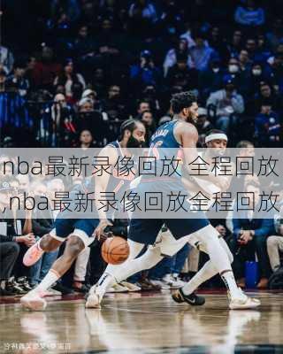 nba最新录像回放 全程回放,nba最新录像回放全程回放