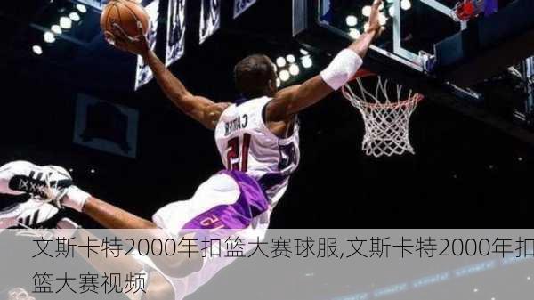 文斯卡特2000年扣篮大赛球服,文斯卡特2000年扣篮大赛视频