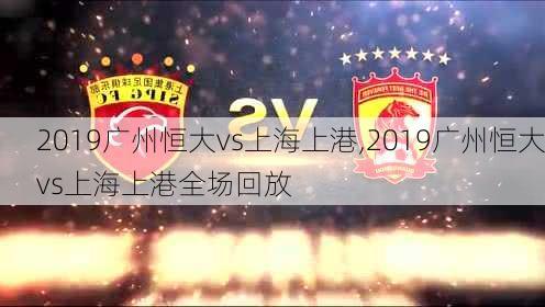 2019广州恒大vs上海上港,2019广州恒大vs上海上港全场回放