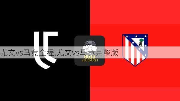 尤文vs马竞全程,尤文vs马竞完整版