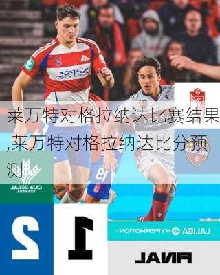 莱万特对格拉纳达比赛结果,莱万特对格拉纳达比分预测
