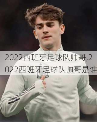 2022西班牙足球队帅哥,2022西班牙足球队帅哥是谁