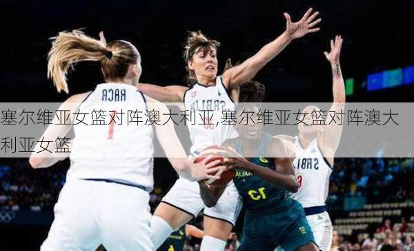 塞尔维亚女篮对阵澳大利亚,塞尔维亚女篮对阵澳大利亚女篮
