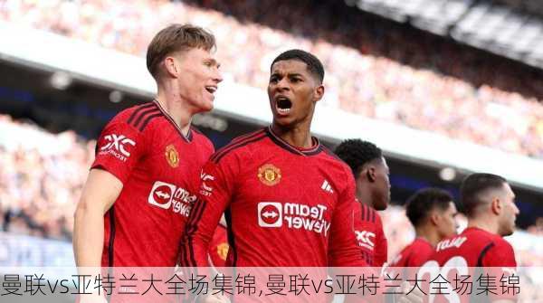 曼联vs亚特兰大全场集锦,曼联vs亚特兰大全场集锦