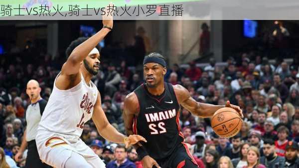 骑士vs热火,骑士vs热火小罗直播