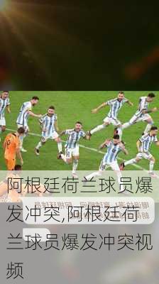 阿根廷荷兰球员爆发冲突,阿根廷荷兰球员爆发冲突视频