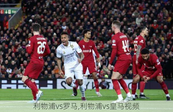 利物浦vs罗马,利物浦vs皇马视频