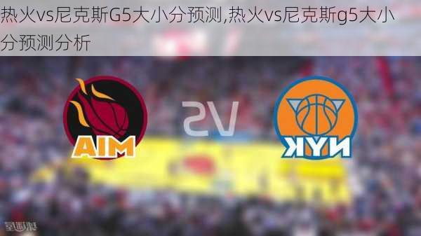 热火vs尼克斯G5大小分预测,热火vs尼克斯g5大小分预测分析