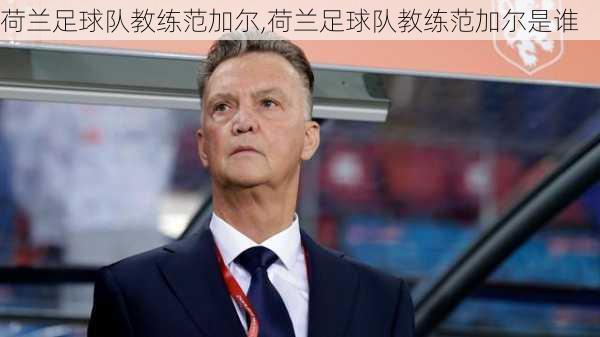 荷兰足球队教练范加尔,荷兰足球队教练范加尔是谁