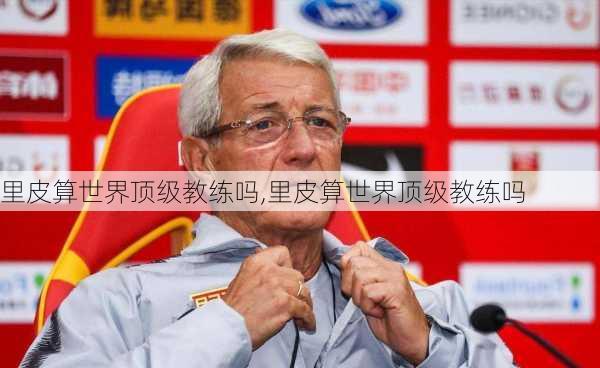 里皮算世界顶级教练吗,里皮算世界顶级教练吗