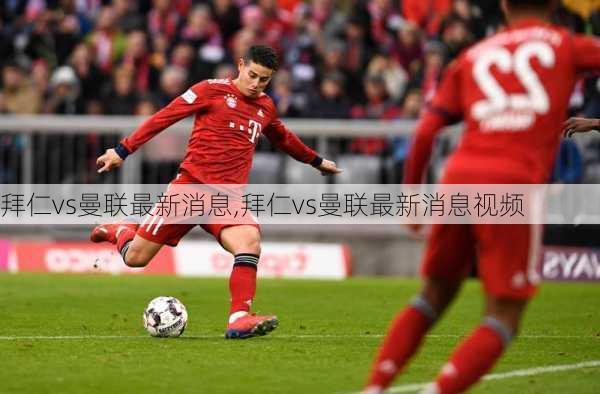 拜仁vs曼联最新消息,拜仁vs曼联最新消息视频