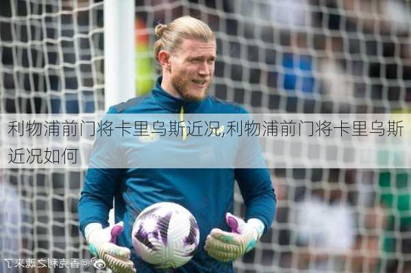 利物浦前门将卡里乌斯近况,利物浦前门将卡里乌斯近况如何