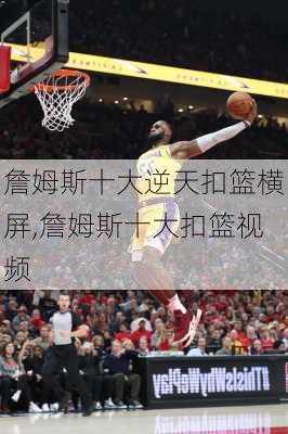 詹姆斯十大逆天扣篮横屏,詹姆斯十大扣篮视频