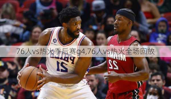76人vs热火季后赛g4,76人vs热火全场回放