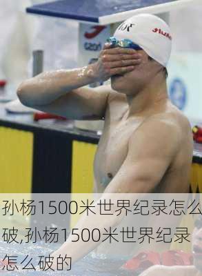 孙杨1500米世界纪录怎么破,孙杨1500米世界纪录怎么破的