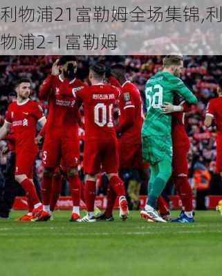 利物浦21富勒姆全场集锦,利物浦2-1富勒姆