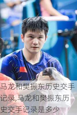 马龙和樊振东历史交手记录,马龙和樊振东历史交手记录是多少