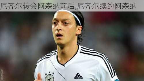 厄齐尔转会阿森纳前后,厄齐尔续约阿森纳