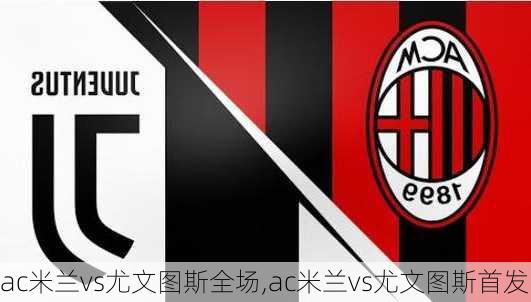 ac米兰vs尤文图斯全场,ac米兰vs尤文图斯首发