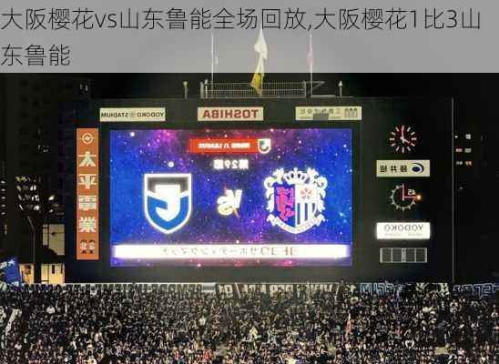 大阪樱花vs山东鲁能全场回放,大阪樱花1比3山东鲁能