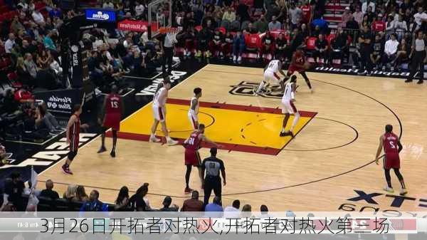 3月26日开拓者对热火,开拓者对热火第三场