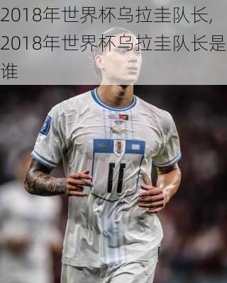 2018年世界杯乌拉圭队长,2018年世界杯乌拉圭队长是谁