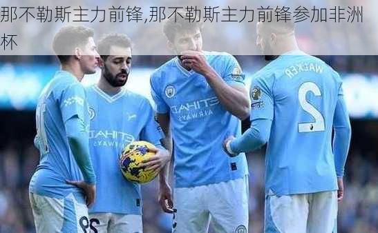 那不勒斯主力前锋,那不勒斯主力前锋参加非洲杯