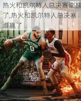 热火和凯尔特人总决赛谁赢了,热火和凯尔特人总决赛谁赢了