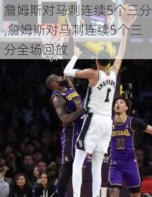 詹姆斯对马刺连续5个三分,詹姆斯对马刺连续5个三分全场回放