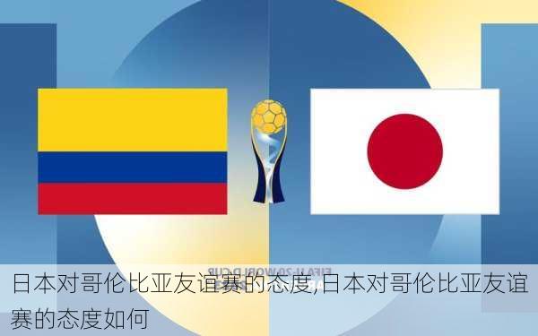 日本对哥伦比亚友谊赛的态度,日本对哥伦比亚友谊赛的态度如何