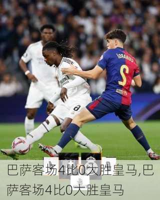 巴萨客场4比0大胜皇马,巴萨客场4比0大胜皇马