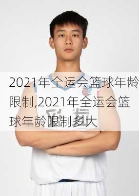 2021年全运会篮球年龄限制,2021年全运会篮球年龄限制多大