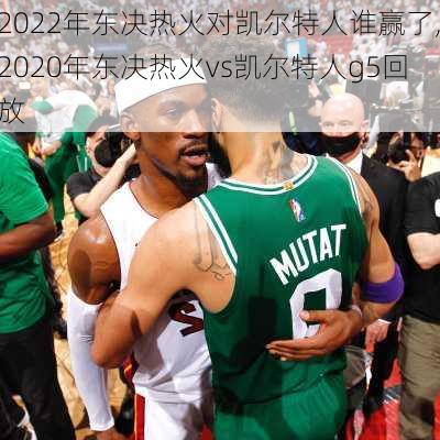 2022年东决热火对凯尔特人谁赢了,2020年东决热火vs凯尔特人g5回放