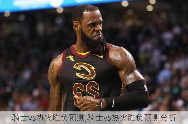 骑士vs热火胜负预测,骑士vs热火胜负预测分析