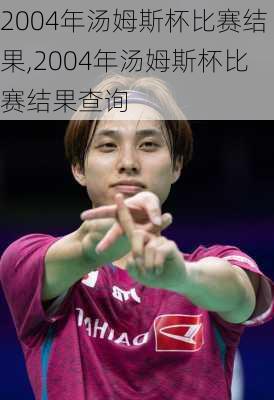 2004年汤姆斯杯比赛结果,2004年汤姆斯杯比赛结果查询