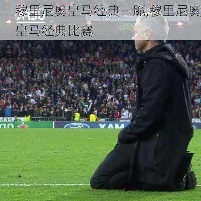 穆里尼奥皇马经典一跪,穆里尼奥皇马经典比赛