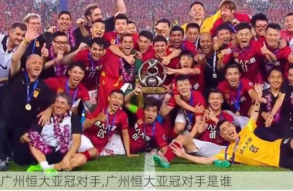 广州恒大亚冠对手,广州恒大亚冠对手是谁