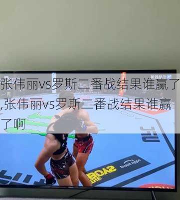 张伟丽vs罗斯二番战结果谁赢了,张伟丽vs罗斯二番战结果谁赢了啊
