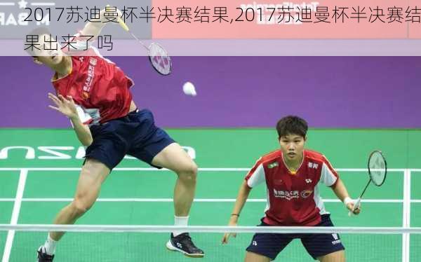 2017苏迪曼杯半决赛结果,2017苏迪曼杯半决赛结果出来了吗