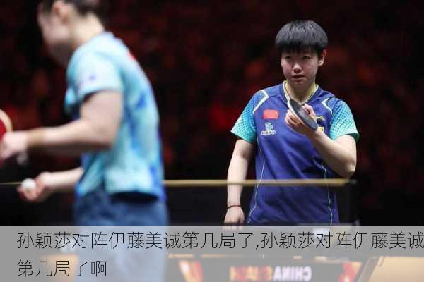 孙颖莎对阵伊藤美诚第几局了,孙颖莎对阵伊藤美诚第几局了啊