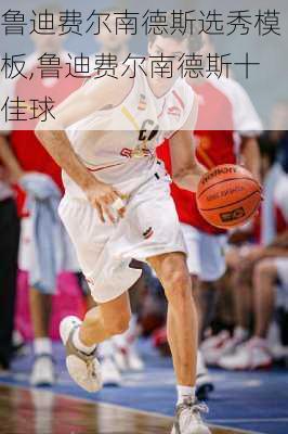 鲁迪费尔南德斯选秀模板,鲁迪费尔南德斯十佳球