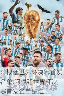 阿根廷世界杯决赛首发名单,阿根廷世界杯决赛首发名单是谁