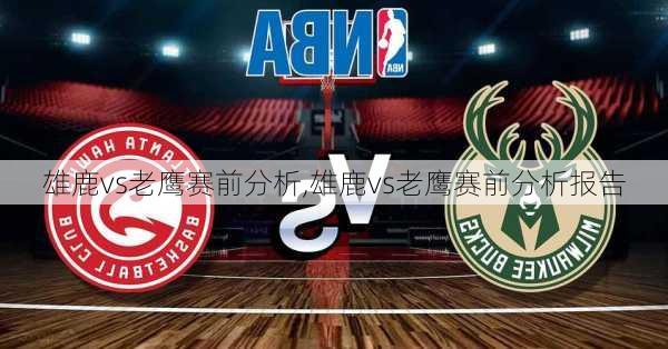 雄鹿vs老鹰赛前分析,雄鹿vs老鹰赛前分析报告