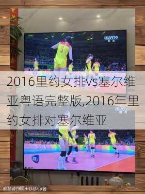 2016里约女排vs塞尔维亚粤语完整版,2016年里约女排对塞尔维亚