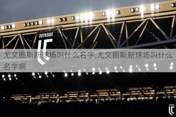尤文图斯新球场叫什么名字,尤文图斯新球场叫什么名字啊