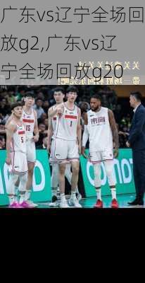 广东vs辽宁全场回放g2,广东vs辽宁全场回放g20