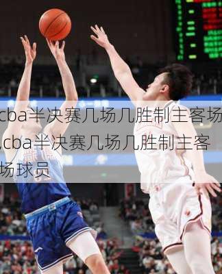 cba半决赛几场几胜制主客场,cba半决赛几场几胜制主客场球员