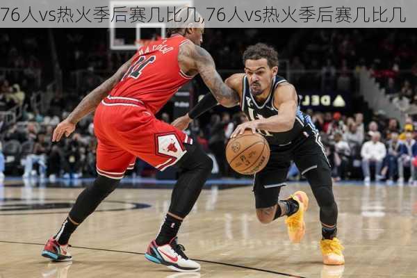 76人vs热火季后赛几比几,76人vs热火季后赛几比几