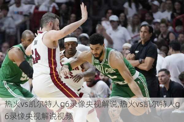 热火vs凯尔特人g6录像央视解说,热火vs凯尔特人g6录像央视解说视频