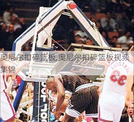 奥尼尔扣碎篮板,奥尼尔扣碎篮板视频集锦